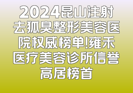 2024昆山注射去狐臭整形美容医院权威榜单！雍禾医疗美容诊所信誉高居榜首