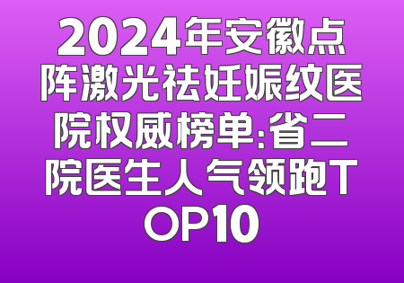2024年安徽点阵激光祛妊娠纹医院权威榜单：省二院医生人气领跑TOP10