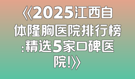 《2025江西自体隆胸医院排行榜：精选5家口碑医院！》