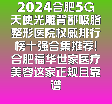 2024合肥5G天使光雕背部吸脂整形医院权威排行榜十强合集推荐！合肥福华世家医疗美容这家正规且靠谱