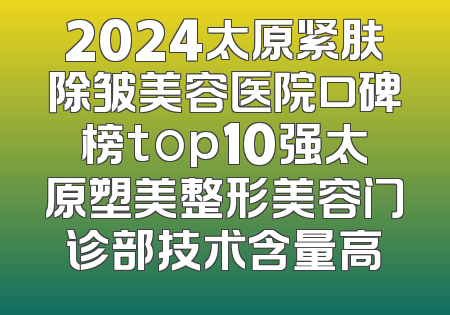 2024太原紧肤除皱美容医院口碑榜top10强太原塑美整形美容门诊部技术含量高