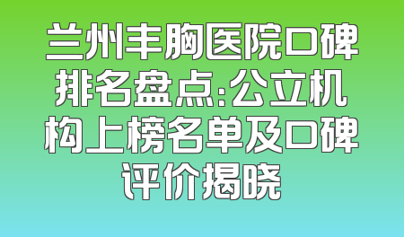 兰州丰胸医院口碑排名盘点：公立机构上榜名单及口碑评价揭晓