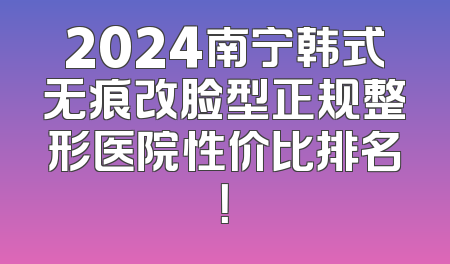 2024南宁韩式无痕改脸型正规整形医院性价比排名！