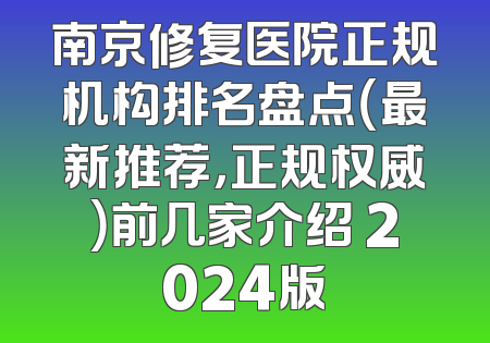 南京修复医院正规机构排名盘点（最新推荐，正规权威）前几家介绍 2024版