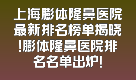 上海膨体隆鼻医院最新排名榜单揭晓！膨体隆鼻医院排名名单出炉！