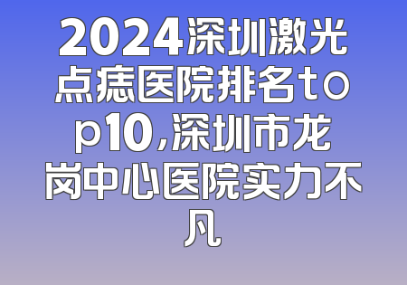 2024深圳激光点痣医院排名top10，深圳市龙岗中心医院实力不凡