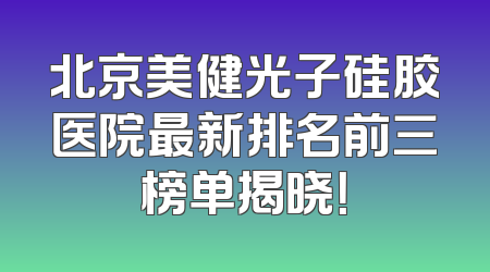 北京美健光子硅胶医院最新排名前三榜单揭晓！