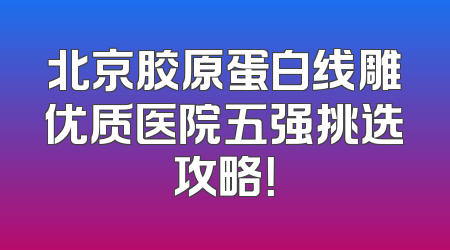 北京胶原蛋白线雕优质医院五强挑选攻略！
