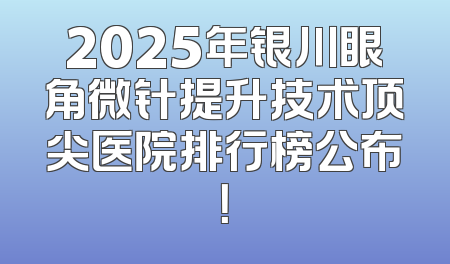 2025年银川眼角微针提升技术顶尖医院排行榜公布！