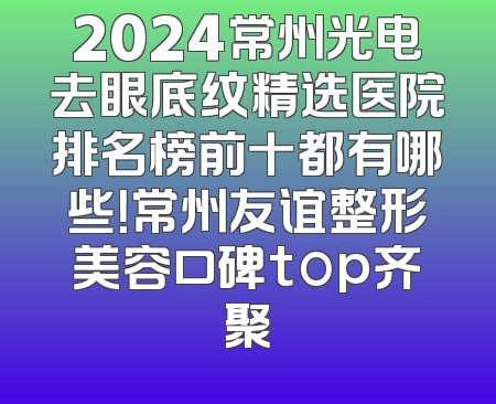 2024常州光电去眼底纹精选医院排名榜前十都有哪些！常州友谊整形美容口碑top齐聚