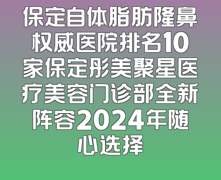 保定自体脂肪隆鼻权威医院排名10家保定彤美聚星医疗美容门诊部全新阵容2024年随心选择