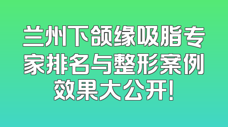兰州下颌缘吸脂专家排名与整形案例效果大公开！