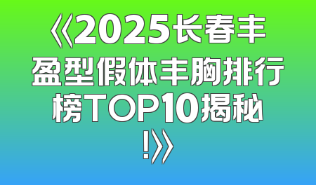 《2025长春丰盈型假体丰胸排行榜TOP10揭秘！》