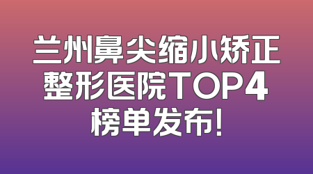 兰州鼻尖缩小矫正整形医院TOP4榜单发布！