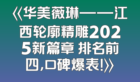 《华美薇琳——江西轮廓精雕2025新篇章 排名前四，口碑爆表！》