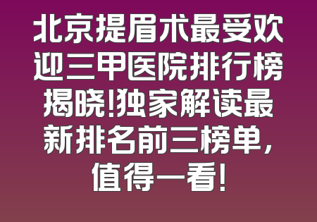 北京提眉术最受欢迎三甲医院排行榜揭晓！独家解读最新排名前三榜单，值得一看！