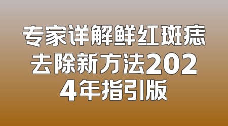 专家详解鲜红斑痣去除新方法2024年指引版