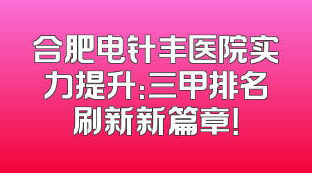 合肥电针丰医院实力提升：三甲排名刷新新篇章！
