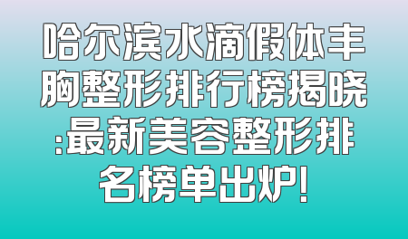 哈尔滨水滴假体丰胸整形排行榜揭晓：最新美容整形排名榜单出炉！