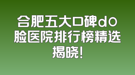 合肥五大口碑do脸医院排行榜精选揭晓！