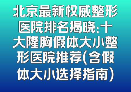 北京最新权威整形医院排名揭晓：十大隆胸假体大小整形医院推荐（含假体大小选择指南）