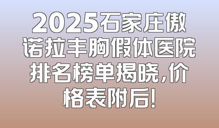 2025石家庄傲诺拉丰胸假体医院排名榜单揭晓，价格表附后！
