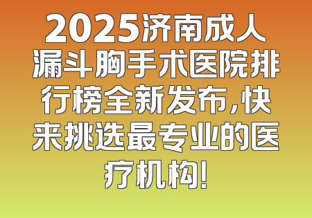 2025济南成人漏斗胸手术医院排行榜全新发布，快来挑选最专业的医疗机构！