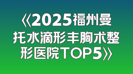 《2025福州曼托水滴形丰胸术整形医院TOP5》