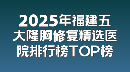 2025年福建五大隆胸修复精选医院排行榜TOP榜