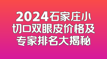 2024石家庄小切口双眼皮价格及专家排名大揭秘