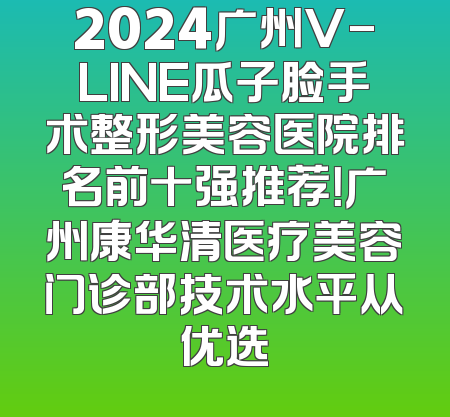 2024广州V-LINE瓜子脸手术整形美容医院排名前十强推荐！广州康华清医疗美容门诊部技术水平从优选