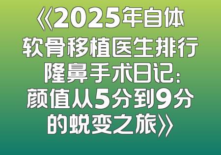 《2025年自体软骨移植医生排行 隆鼻手术日记：颜值从5分到9分的蜕变之旅》