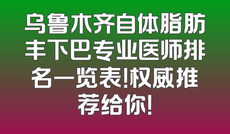 乌鲁木齐自体脂肪丰下巴专业医师排名一览表！权威推荐给你！