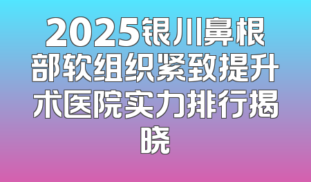 2025银川鼻根部软组织紧致提升术医院实力排行揭晓