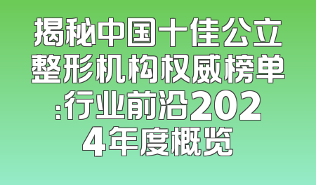 揭秘中国十佳公立整形机构权威榜单：行业前沿2024年度概览