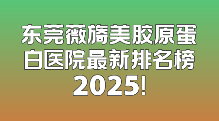 东莞薇旖美胶原蛋白医院最新排名榜2025！