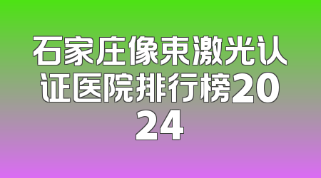石家庄像束激光认证医院排行榜2024