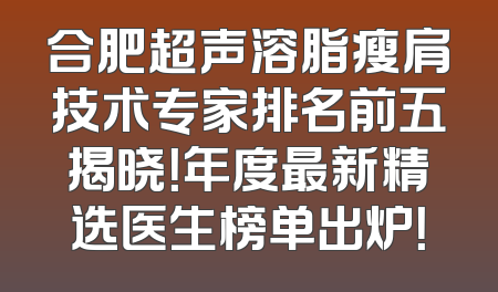 合肥超声溶脂瘦肩技术专家排名前五揭晓！年度最新精选医生榜单出炉！