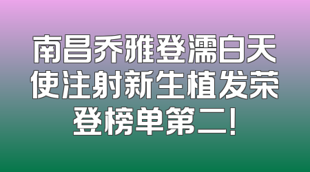 南昌乔雅登濡白天使注射新生植发荣登榜单第二！