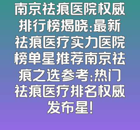 南京祛痕医院权威排行榜揭晓：最新祛痕医疗实力医院榜单星推荐南京祛痕之选参考：热门祛痕医疗排名权威发布星！