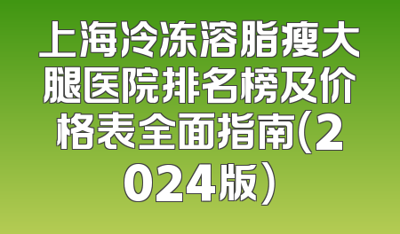 上海冷冻溶脂瘦大腿医院排名榜及价格表全面指南（2024版）