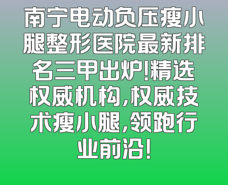 南宁电动负压瘦小腿整形医院最新排名三甲出炉！精选权威机构，权威技术瘦小腿，领跑行业前沿！
