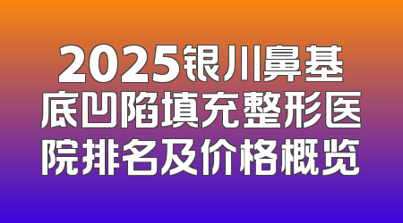 2025银川鼻基底凹陷填充整形医院排名及价格概览