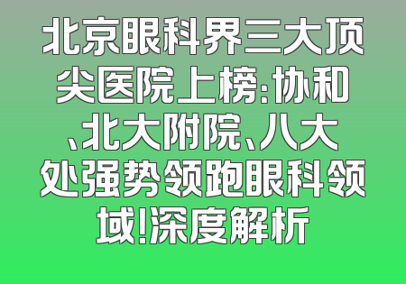 北京眼科界三大顶尖医院上榜：协和、北大附院、八大处强势领跑眼科领域！深度解析