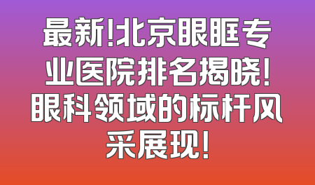最新！北京眼眶专业医院排名揭晓！眼科领域的标杆风采展现！
