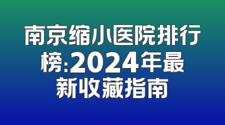 南京缩小医院排行榜：2024年最新收藏指南