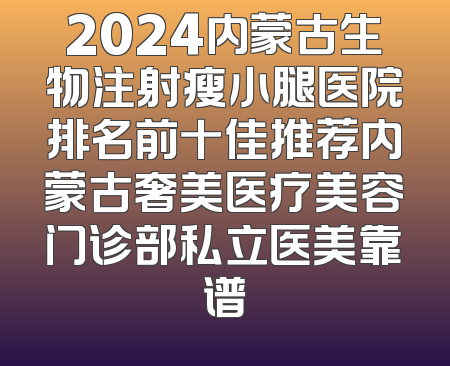 2024内蒙古生物注射瘦小腿医院排名前十佳推荐内蒙古奢美医疗美容门诊部私立医美靠谱