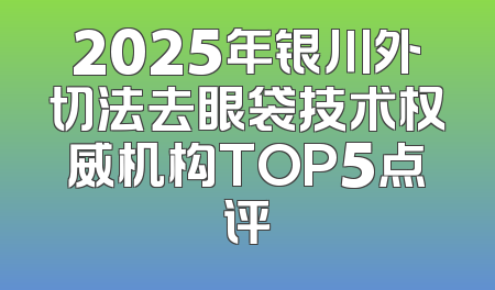 2025年银川外切法去眼袋技术权威机构TOP5点评