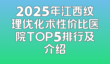 2025年江西纹理优化术性价比医院TOP5排行及介绍