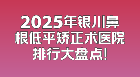 2025年银川鼻根低平矫正术医院排行大盘点！